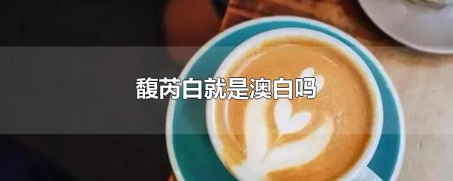 馥芮白就是澳白吗 馥芮白就是澳白吗