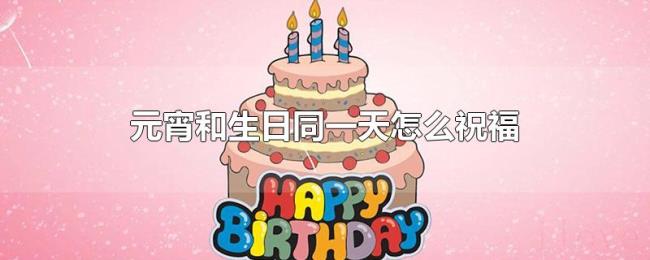元宵和生日同一天怎么祝福 元宵和生日同一天怎么祝福