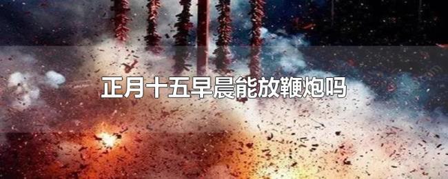 正月十五早晨能放鞭炮吗