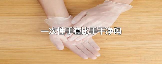 一次性手套比手干净吗 一次性手套比手干净吗