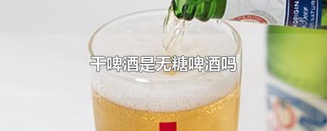 干啤酒是无糖啤酒吗 干啤酒是无糖啤酒吗
