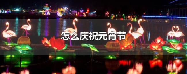 怎么庆祝元宵节 怎么庆祝元宵节