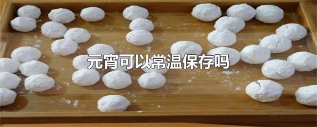 元宵可以常温保存吗 元宵可以常温保存吗