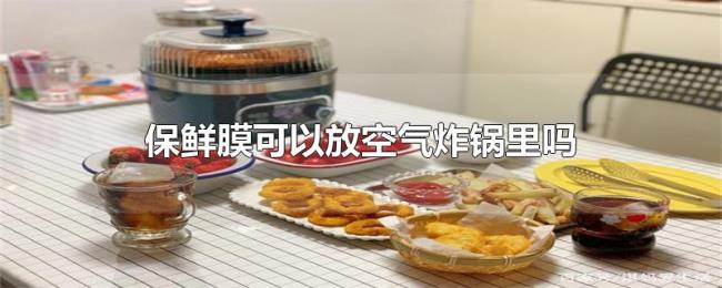 保鲜膜可以放空气炸锅里吗