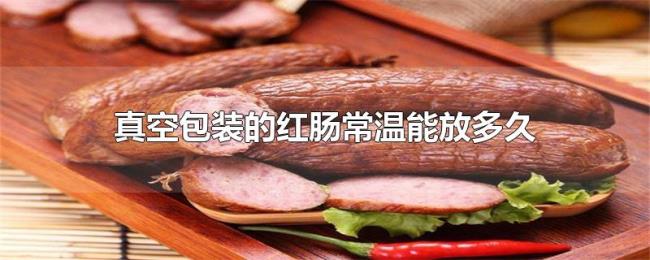 真空包装的红肠常温能放多久 真空包装的红肠常温能放多久