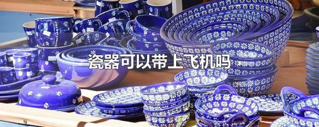 瓷器可以带上飞机吗 瓷器可以带上飞机吗