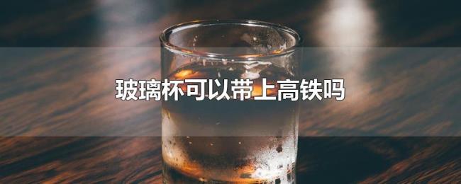 玻璃杯可以带上高铁吗 玻璃杯可以带上高铁吗