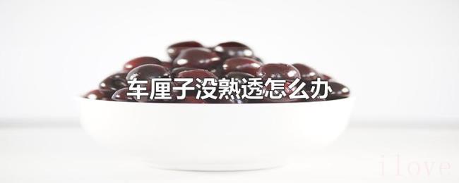 车厘子没熟透怎么办 车厘子没熟透怎么办