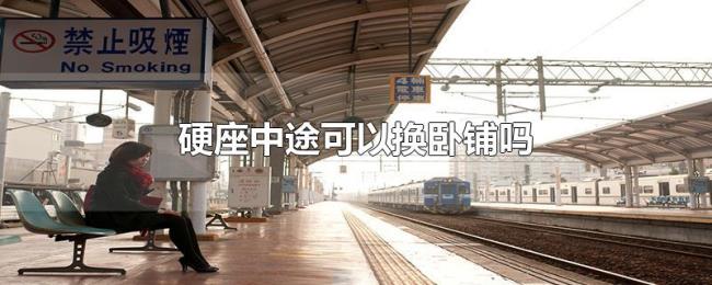 硬座中途可以换卧铺吗 硬座中途可以换卧铺吗