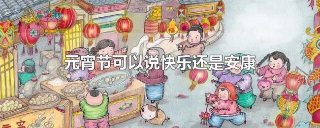 元宵节可以说快乐还是安康 元宵节可以说快乐还是安康