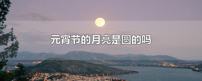 元宵节的月亮是圆的吗 元宵节的月亮是圆的吗