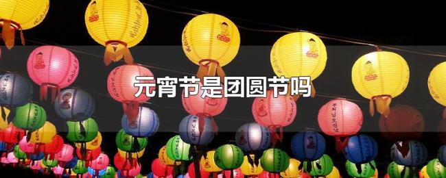 元宵节是团圆节吗 元宵节是团圆节吗