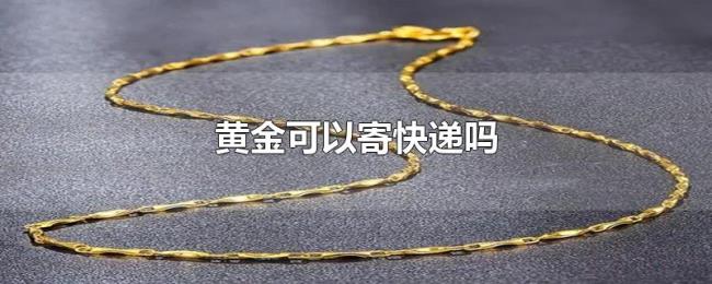 黄金可以寄快递吗 黄金可以寄快递吗