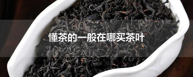 懂茶的一般在哪买茶叶 懂茶的一般在哪买茶叶
