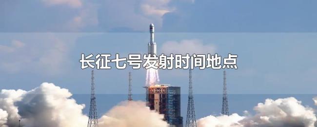 长征七号发射时间地点 长征七号发射时间地点
