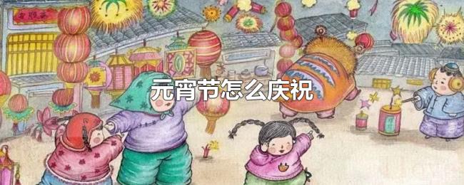 元宵节怎么庆祝 元宵节怎么庆祝