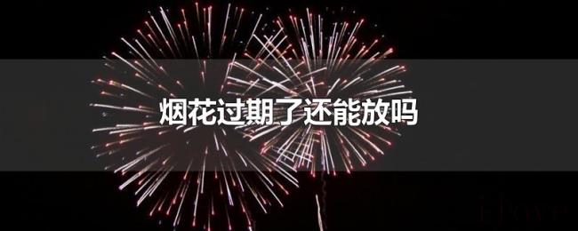 烟花过期了还能放吗 烟花过期了还能放吗