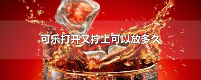 可乐打开又拧上可以放多久 可乐打开又拧上可以放多久