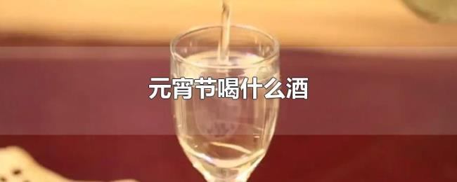 元宵节喝什么酒 元宵节喝什么酒