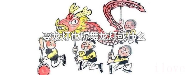 耍龙灯也称舞龙灯或什么
