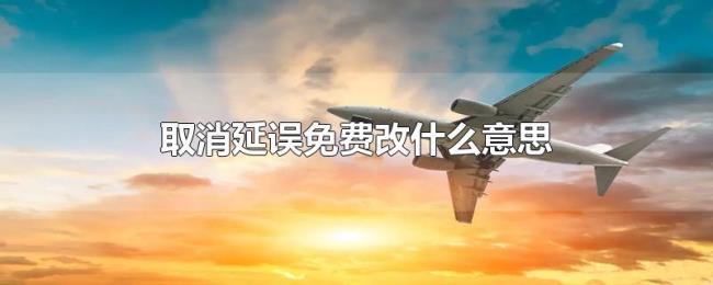 取消延误免费改什么意思 取消延误免费改什么意思