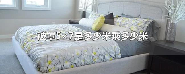 被罩5×7是多少米乘多少米 被罩5×7是多少米乘多少米