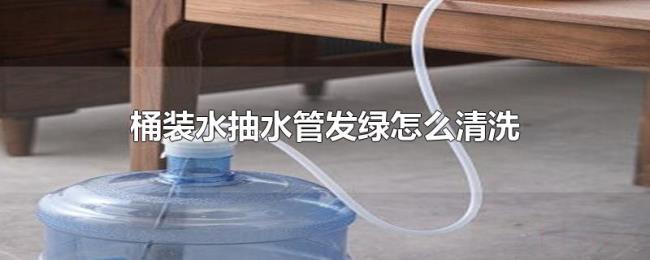 桶装水抽水管发绿怎么清洗 桶装水抽水管发绿怎么清洗