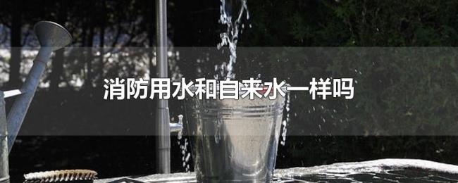 消防用水和自来水一样吗 消防用水和自来水一样吗
