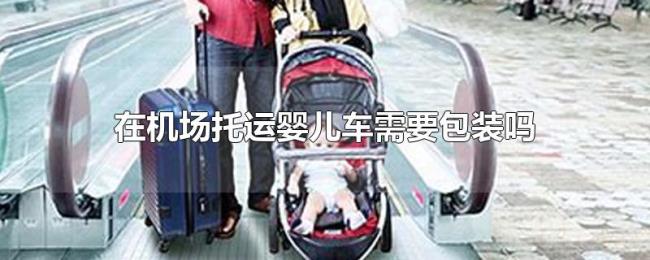 在机场托运婴儿车需要包装吗
