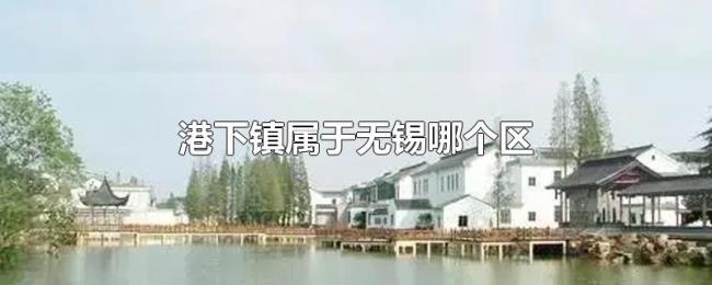 港下镇属于无锡哪个区