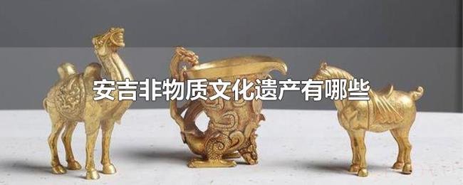 安吉非物质文化遗产有哪些 安吉非物质文化遗产有哪些