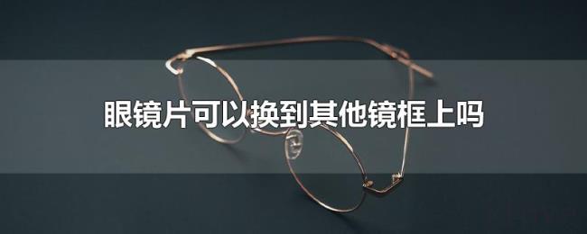 眼镜片可以换到其他镜框上吗