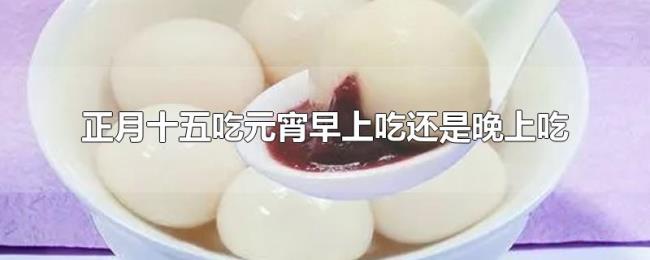 正月十五吃元宵早上吃还是晚上吃
