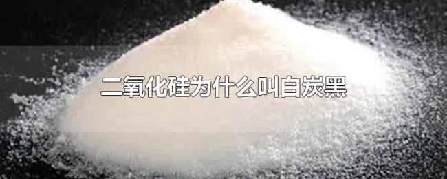 二氧化硅为什么叫白炭黑 二氧化硅为什么叫白炭黑