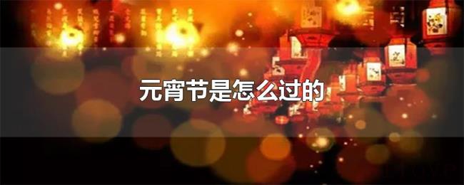 元宵节是怎么过的 元宵节是怎么过的