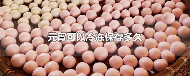 元宵可以冷冻保存多久 元宵可以冷冻保存多久