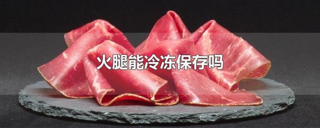 火腿能冷冻保存吗 火腿能冷冻保存吗