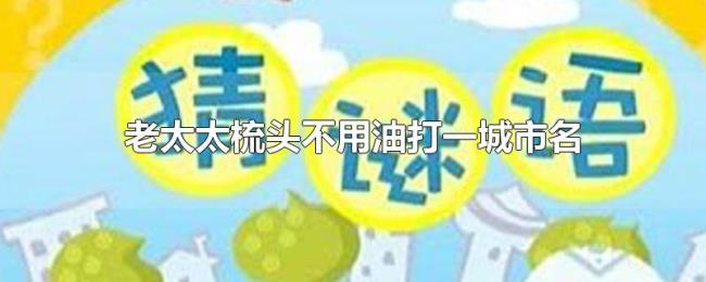 老太太梳头不用油打一城市名 老太太梳头不用油打一城市名