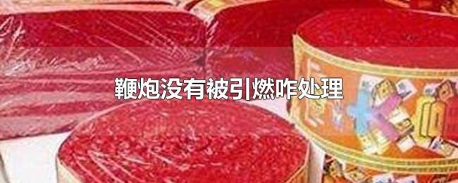 鞭炮没有被引燃咋处理 鞭炮没有被引燃咋处理