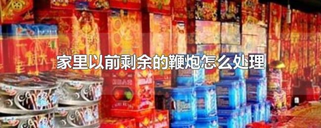 家里以前剩余的鞭炮怎么处理