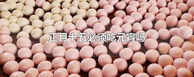 正月十五必须吃元宵吗 正月十五必须吃元宵吗