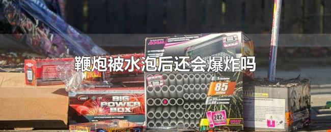 鞭炮被水泡后还会爆炸吗