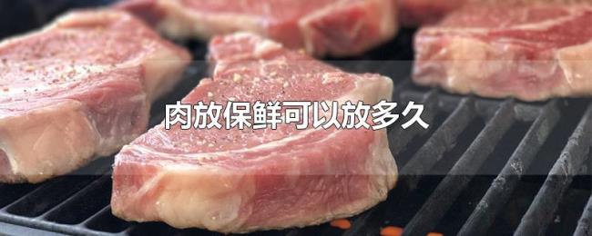 肉放保鲜可以放多久 肉放保鲜可以放多久