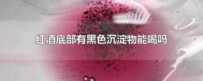 红酒底部有黑色沉淀物能喝吗 红酒底部有黑色沉淀物能喝吗