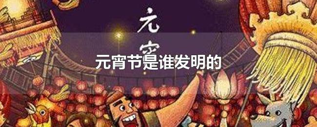 元宵节是谁发明的 元宵节是谁发明的