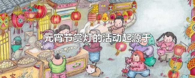 元宵节赏灯的活动起源于 元宵节赏灯的活动起源于