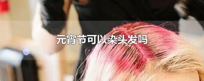 元宵节可以染头发吗 元宵节可以染头发吗