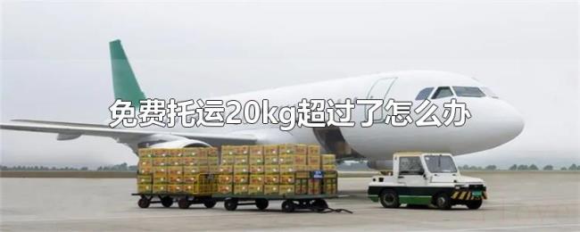 免费托运20kg超过了怎么办 免费托运20kg超过了怎么办