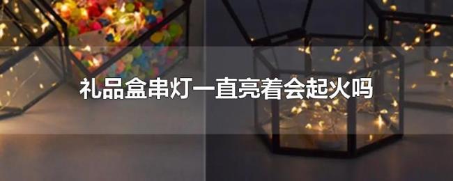 礼品盒串灯一直亮着会起火吗