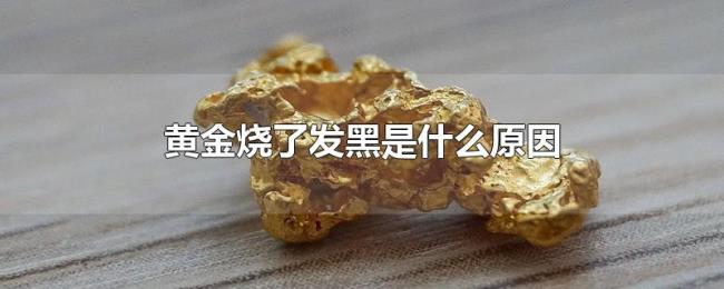 黄金烧了发黑是什么原因 黄金烧了发黑是什么原因